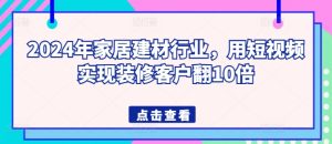 2024年家居建材行业,用短视频实现装修客户翻10倍-乌龙学社