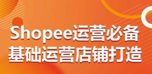 Shopee运营必备基础运营店铺打造，多层次的教你从0-1运营店铺-乌龙学社
