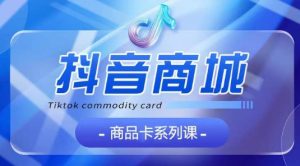 抖音商品卡系列课程，大模块【认知】【基础】【运营】【玩法】系统教学-乌龙学社