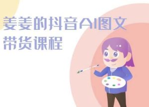 姜姜的抖音AI图文带货课程-姜姜抖音2024-乌龙学社