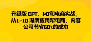 升级版 GPT、MJ和电商实战，从1~10 深度应用帮电商、内容公司节省60%的成本-乌龙学社