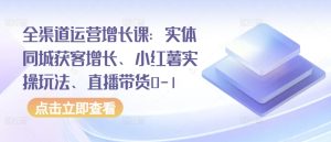 全渠道运营增长课:实体同城获客增长、小红薯实操玩法、直播带货0-1-乌龙学社