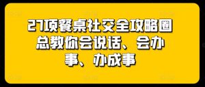 27项餐桌社交全攻略圈总教你会说话、会办事、办成事-乌龙学社