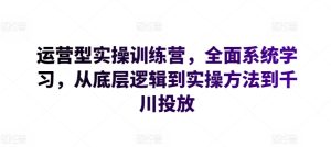 运营型实操训练营，全面系统学习，从底层逻辑到实操方法到千川投放-乌龙学社