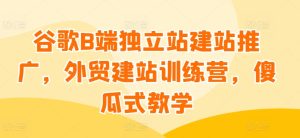 谷歌B端独立站建站推广，外贸建站训练营，傻瓜式教学-乌龙学社