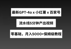 最新GPT4o结合小红书商单+百家号，流水线5分钟产出视频，月入5000+【揭秘】-乌龙学社