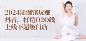 2024瑜伽馆玩赚抖音，打造O2O线上线下超级门店-乌龙学社