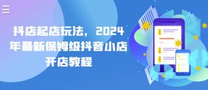抖店起店玩法，2024年最新保姆级抖音小店开店教程-乌龙学社
