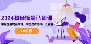 2024抖音流量认知课：掌握流量底层逻辑，明白应该选择什么赛道 (43节课)-乌龙学社