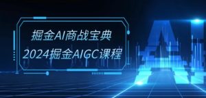 掘金AI商战宝典-系统班：2024掘金AIGC课程(30节视频课)-乌龙学社