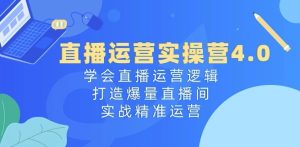 直播运营实操营4.0：学会直播运营逻辑，打造爆量直播间，实战精准运营-乌龙学社