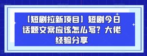 【短剧拉新项目】短剧今日话题文案应该怎么写？大佬经验分享-乌龙学社