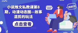 小说推文私教课第8期，动漫动态图—故事混剪的玩法-乌龙学社