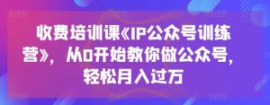 收费培训课《IP公众号训练营》，从0开始教你做公众号，轻松月入过万-乌龙学社