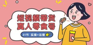 短视频带货&真人零食号：更全面的零食带货教程：21节 实操+运营-乌龙学社