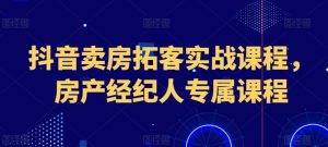 抖音卖房拓客实战课程，房产经纪人专属课程-乌龙学社