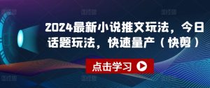 2024最新小说推文玩法，今日话题玩法，快速量产(快剪)-乌龙学社