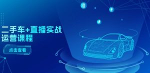 二手车+直播实战运营课程：直播推荐/短视频推荐/千川投放/直播全流程-乌龙学社