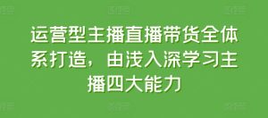 运营型主播直播带货全体系打造，由浅入深学习主播四大能力-乌龙学社