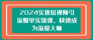 2024实体短视频引流爆单实操课，快速成为流量大师-乌龙学社
