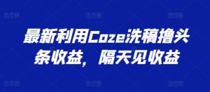 最新利用Coze洗稿撸头条收益，隔天见收益【揭秘】-乌龙学社