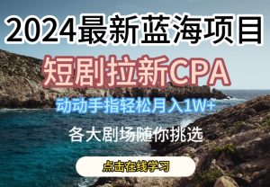 2024最新蓝海项日，短剧拉新CPA，动动手指轻松月入1W，全各大剧场随你挑选【揭秘】-乌龙学社