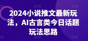 2024小说推文最新玩法，AI古言类今日话题玩法思路-乌龙学社