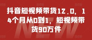 抖音短视频带货12.0，14个月从0到1，短视频带货90万件-乌龙学社
