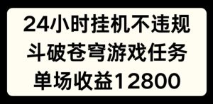 24小时无人挂JI不违规，斗破苍穹游戏任务，单场直播最高收益1280【揭秘】-乌龙学社