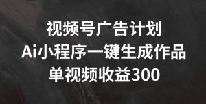 视频号广告计划，AI小程序一键生成作品， 单视频收益300+【揭秘】-乌龙学社