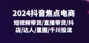 2024抖音焦点电商:短视频带货/直播带货/抖店/达人/星图/千川投流/32节课-乌龙学社
