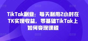 TikTok副业:每天利用2小时在TK实现收益,零基础TikTok上如何变现课程-乌龙学社