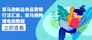 亚马逊新品老品营销打法汇总，亚马逊跨境电商教程-乌龙学社
