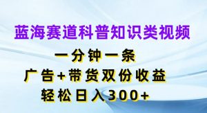 蓝海赛道科普知识类视频，一分钟一条，广告+带货双份收益，轻松日入300+【揭秘】-乌龙学社