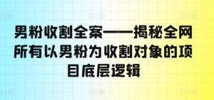 男粉收割全案——揭秘全网所有以男粉为收割对象的项目底层逻辑-乌龙学社