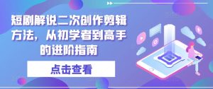 短剧解说二次创作剪辑方法，从初学者到高手的进阶指南-乌龙学社