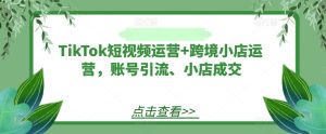 TikTok短视频运营+跨境小店运营,账号引流、小店成交-乌龙学社