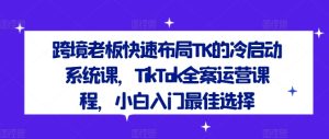 跨境老板快速布局TK的冷启动系统课，TikTok全案运营课程，小白入门最佳选择-乌龙学社