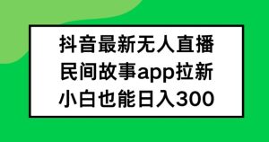 抖音无人直播，民间故事APP拉新，小白也能日入300+【揭秘】-乌龙学社