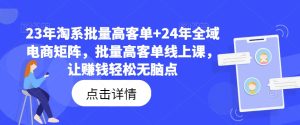 23年淘系批量高客单+24年全域电商矩阵，批量高客单线上课，让赚钱轻松无脑点-乌龙学社