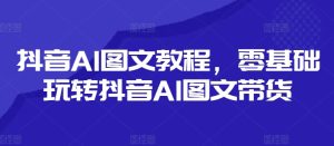 抖音AI图文教程，零基础玩转抖音AI图文带货-乌龙学社