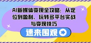 AI新媒体变现全攻略：从定位到盈利，玩转多平台实战与变现技巧-乌龙学社