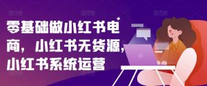 零基础做小红书电商，小红书无货源，小红书系统运营-乌龙学社