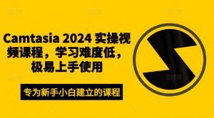 Camtasia 2024 实操视频课程，学习难度低，极易上手使用-乌龙学社