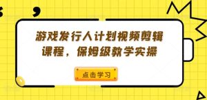 游戏发行人计划视频剪辑课程，保姆级教学实操-乌龙学社