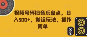 视频号怀旧音乐盘点，日入500+，搬运玩法，操作简单【揭秘】-乌龙学社