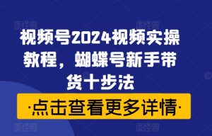 视频号2024视频实操教程，蝴蝶号新手带货十步法-乌龙学社