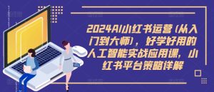 2024AI小红书运营(从入门到大师)，好学好用的人工智能实战应用课，小红书平台策略详解-乌龙学社