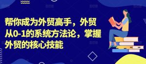 帮你成为外贸高手，外贸从0-1的系统方法论，掌握外贸的核心技能-乌龙学社
