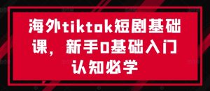 海外tiktok短剧基础课，新手0基础入门认知必学-乌龙学社